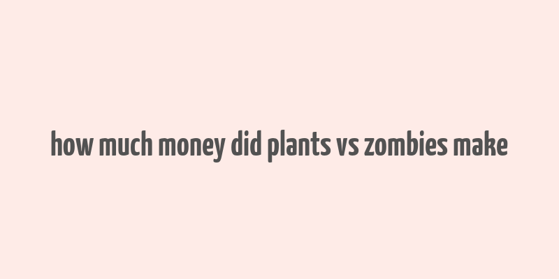 how much money did plants vs zombies make