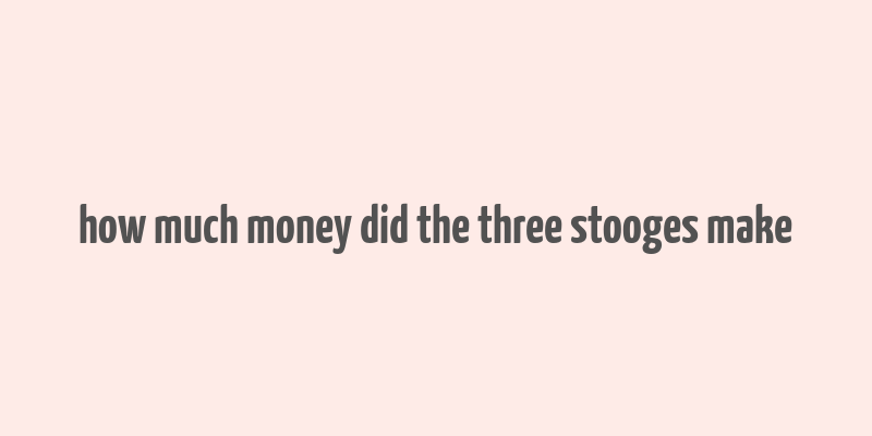 how much money did the three stooges make