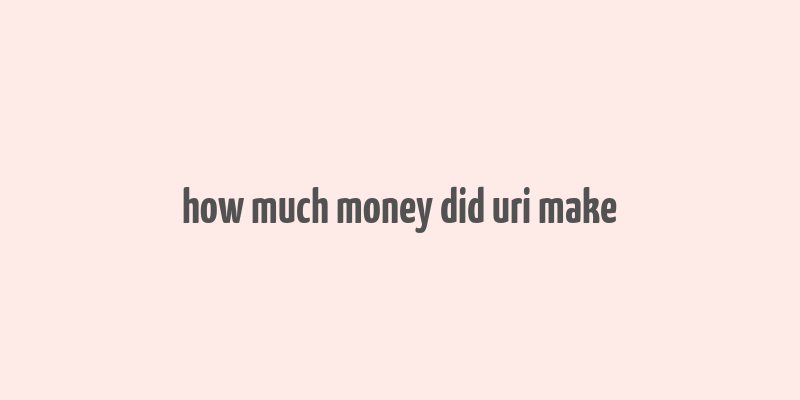 how much money did uri make