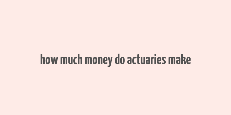 how much money do actuaries make