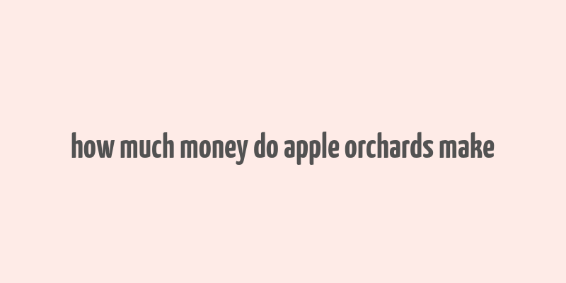 how much money do apple orchards make