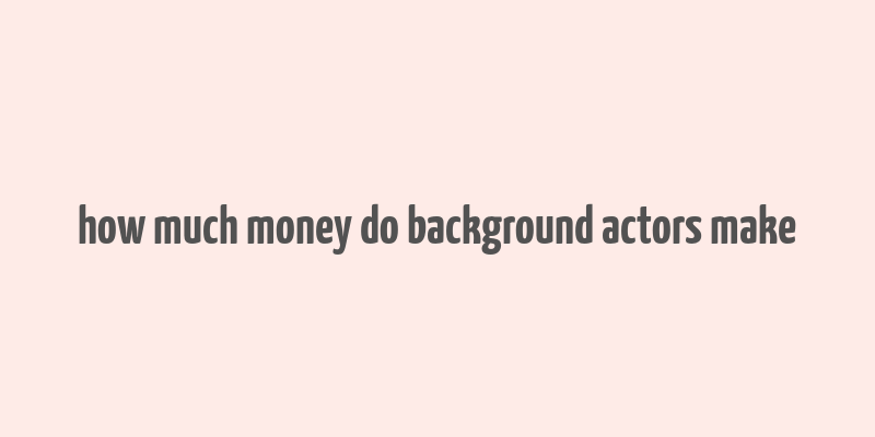 how much money do background actors make