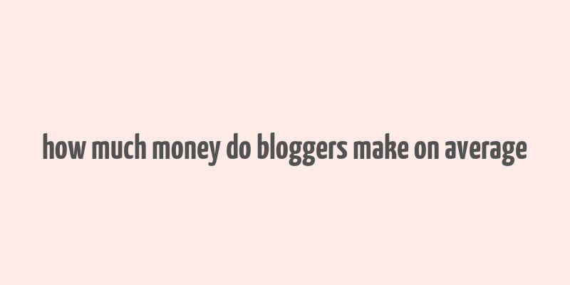 how much money do bloggers make on average