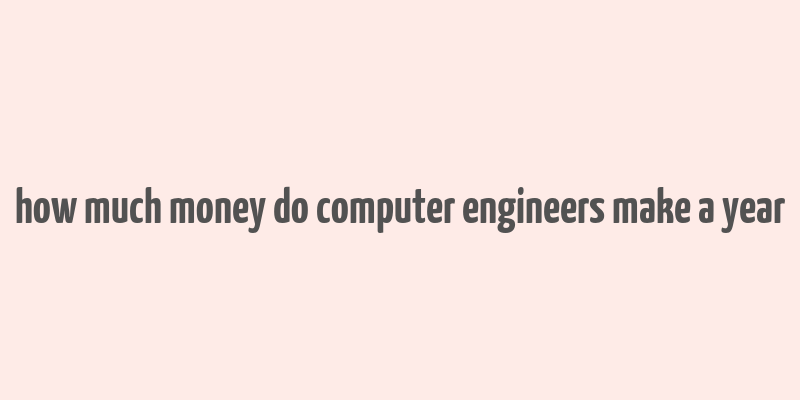 how much money do computer engineers make a year