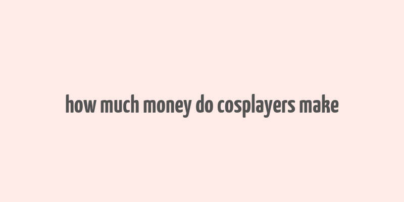 how much money do cosplayers make