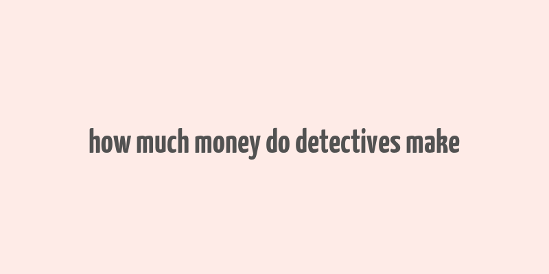 how much money do detectives make