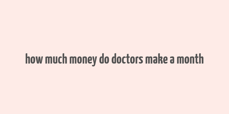 how much money do doctors make a month