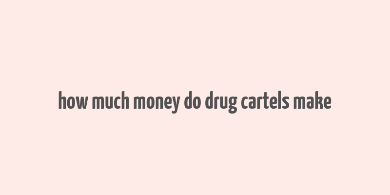 how much money do drug cartels make