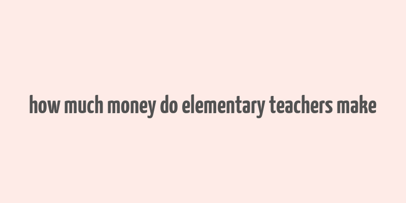 how much money do elementary teachers make