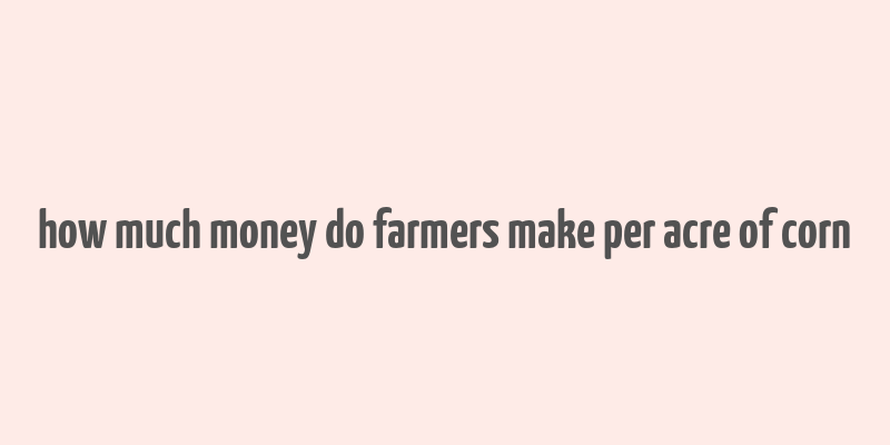 how much money do farmers make per acre of corn