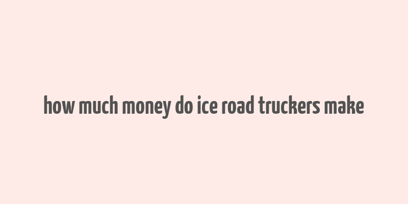 how much money do ice road truckers make