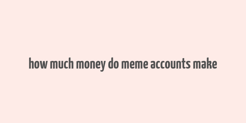 how much money do meme accounts make