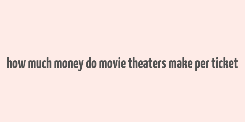 how much money do movie theaters make per ticket