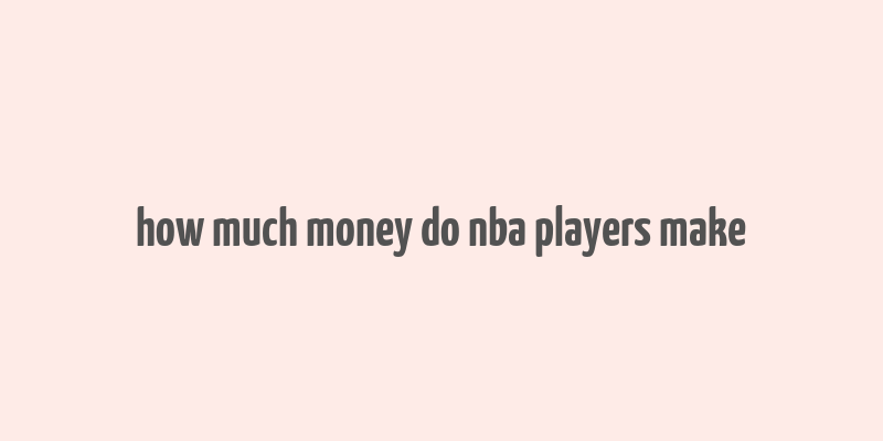 how much money do nba players make