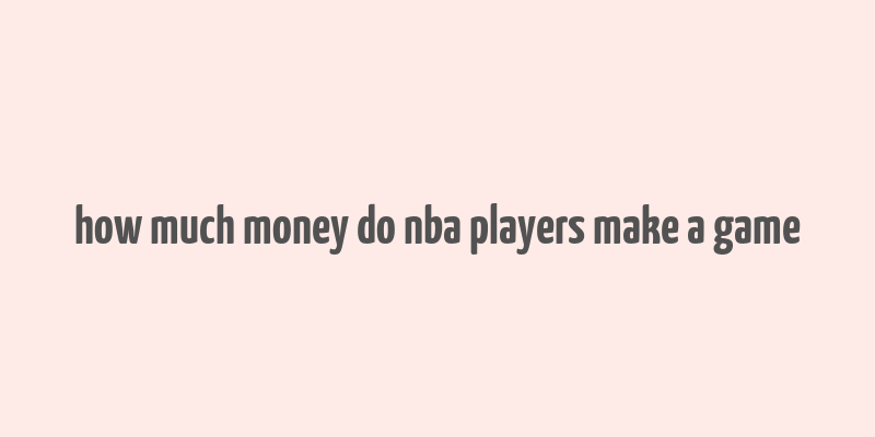 how much money do nba players make a game