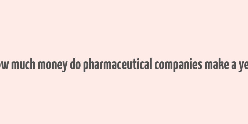 how much money do pharmaceutical companies make a year