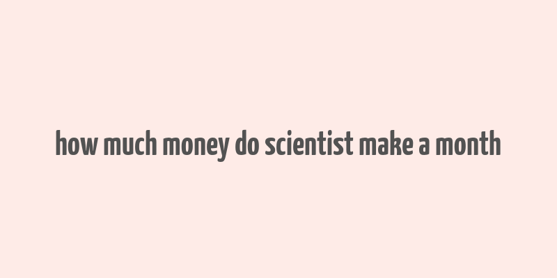 how much money do scientist make a month