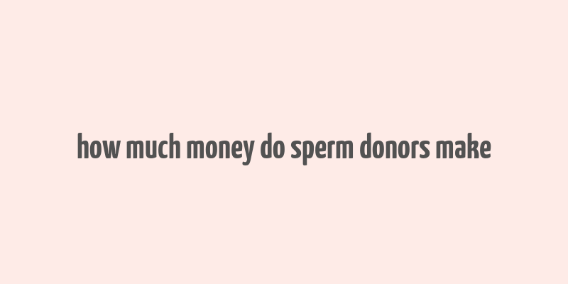 how much money do sperm donors make