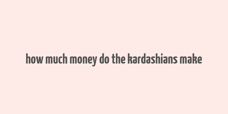 how much money do the kardashians make