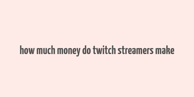 how much money do twitch streamers make