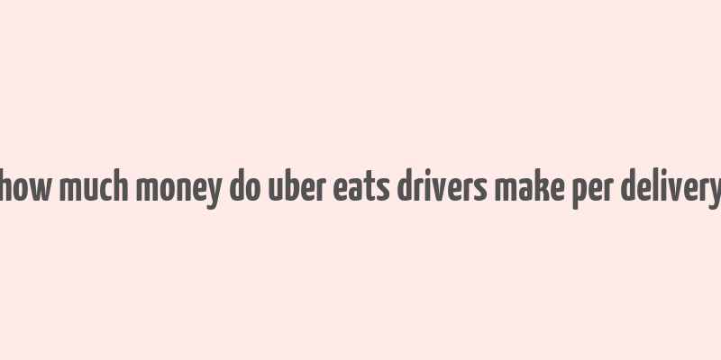 how much money do uber eats drivers make per delivery