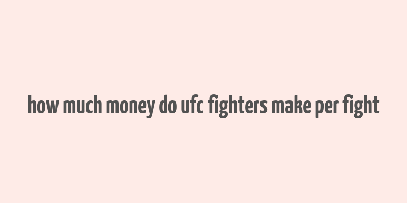 how much money do ufc fighters make per fight