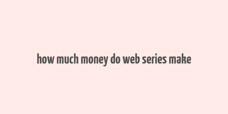 how much money do web series make