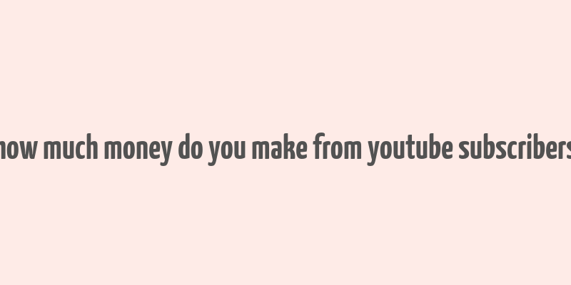 how much money do you make from youtube subscribers