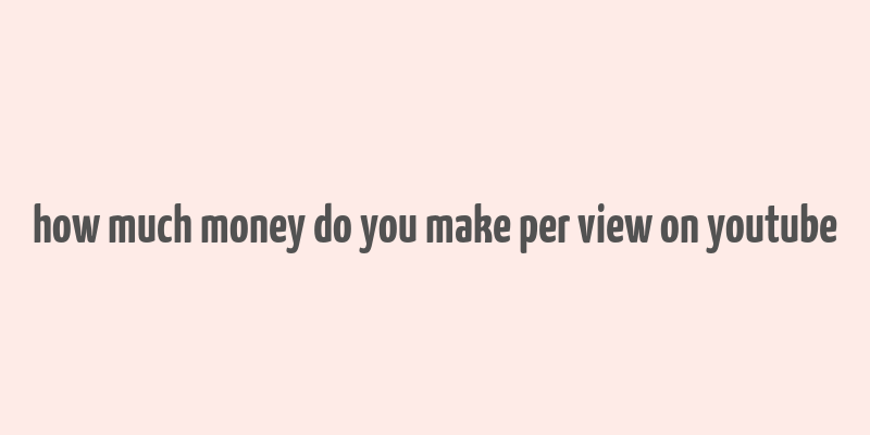 how much money do you make per view on youtube