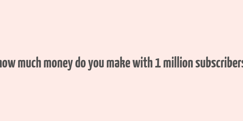 how much money do you make with 1 million subscribers