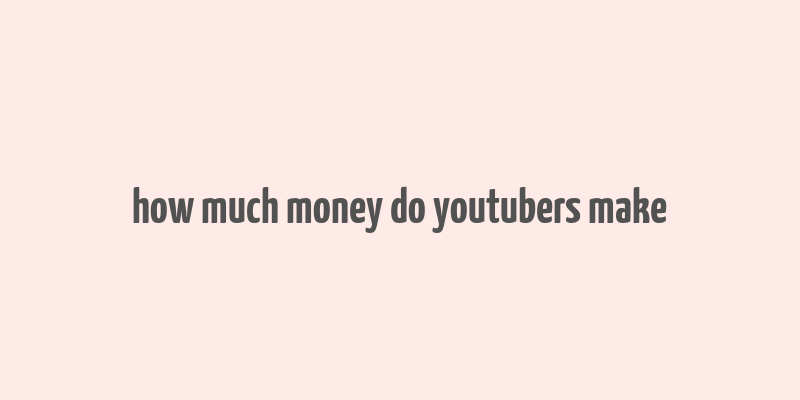 how much money do youtubers make