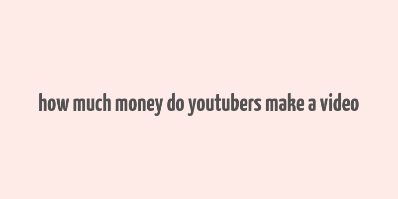 how much money do youtubers make a video