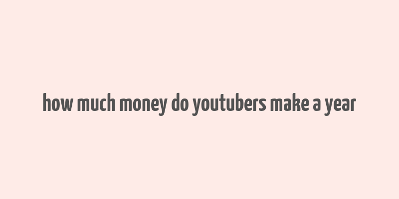 how much money do youtubers make a year