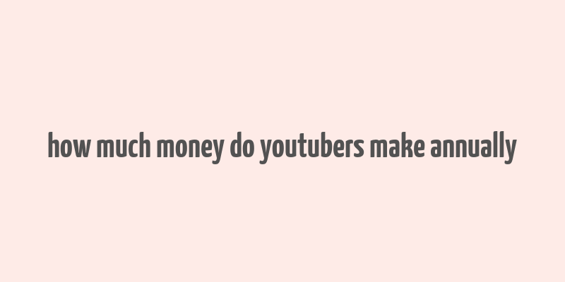 how much money do youtubers make annually