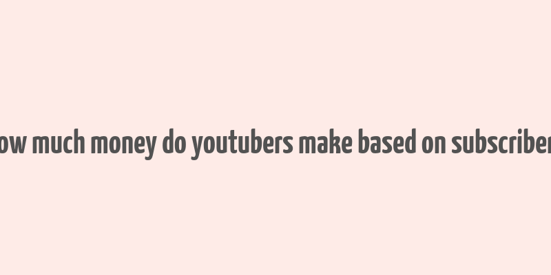 how much money do youtubers make based on subscribers