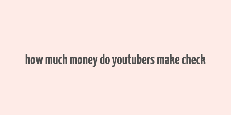 how much money do youtubers make check