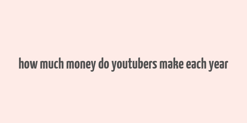 how much money do youtubers make each year