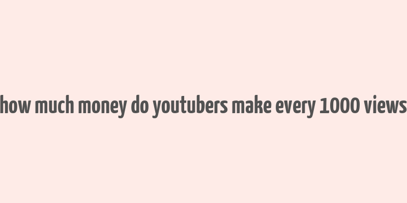 how much money do youtubers make every 1000 views