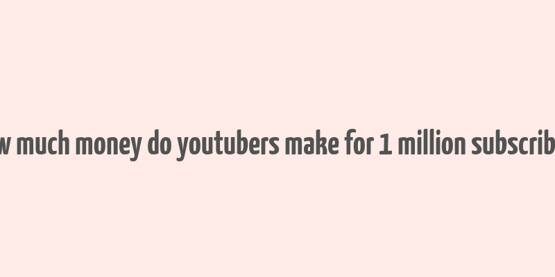 how much money do youtubers make for 1 million subscribers