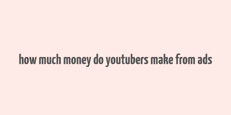 how much money do youtubers make from ads