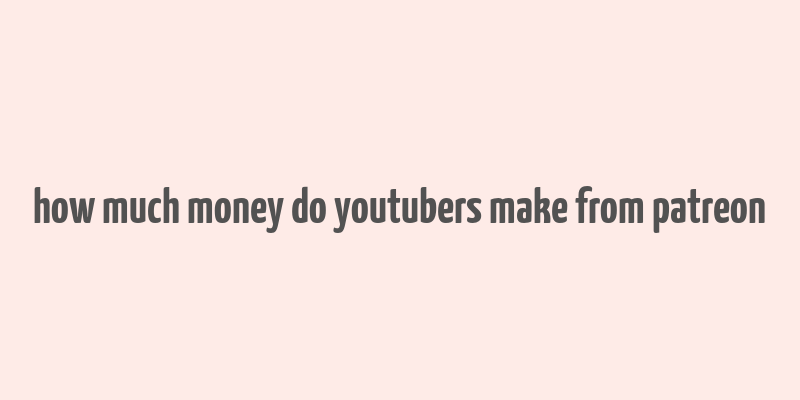 how much money do youtubers make from patreon