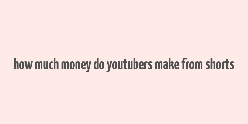 how much money do youtubers make from shorts