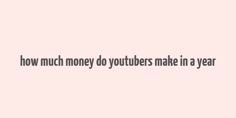 how much money do youtubers make in a year