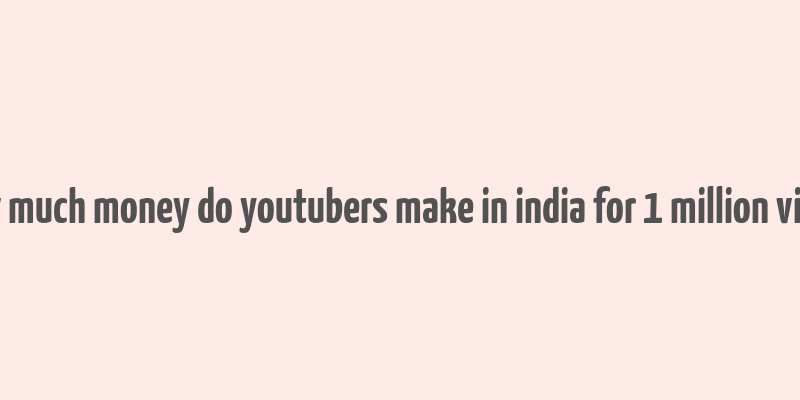 how much money do youtubers make in india for 1 million views