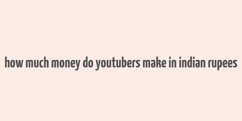 how much money do youtubers make in indian rupees