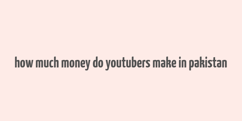 how much money do youtubers make in pakistan