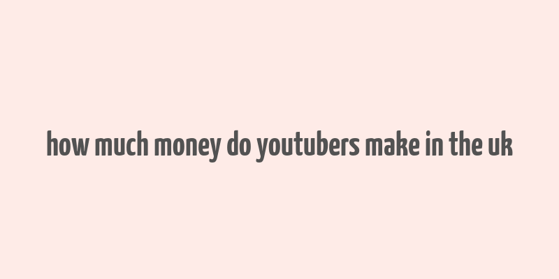 how much money do youtubers make in the uk