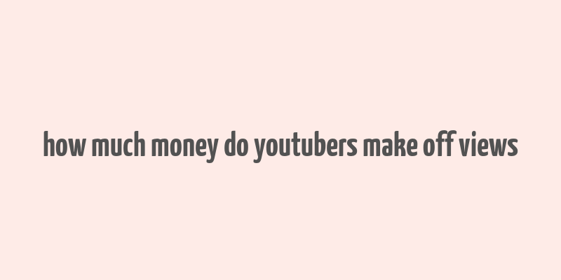 how much money do youtubers make off views