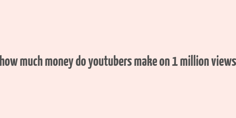 how much money do youtubers make on 1 million views