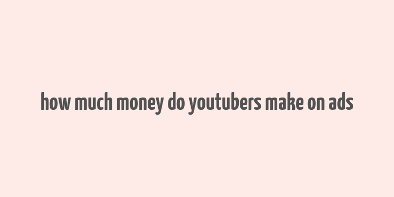 how much money do youtubers make on ads